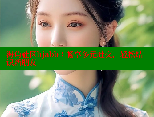 海角社区hjabb：畅享多元社交，轻松结识新朋友