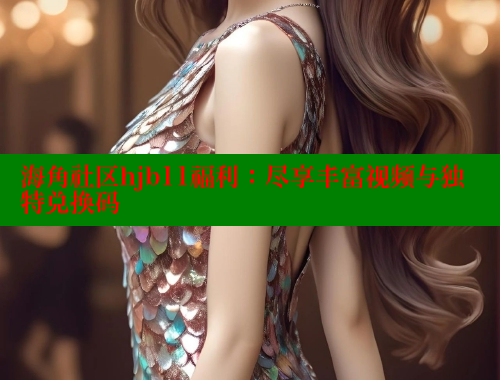 海角社区hjb11福利：尽享丰富视频与独特兑换码