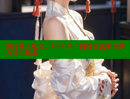 海角社区成立于1990年：便捷交流平台助力邻里联系
