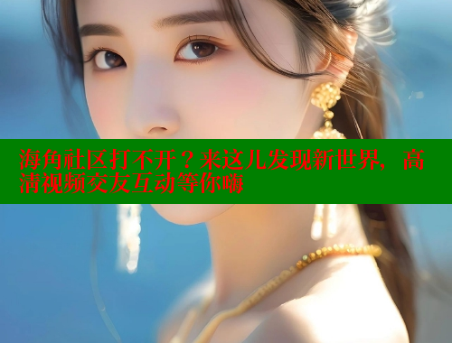 海角社区打不开？来这儿发现新世界，高清视频交友互动等你嗨