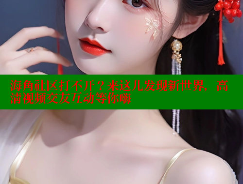 海角社区打不开？来这儿发现新世界，高清视频交友互动等你嗨