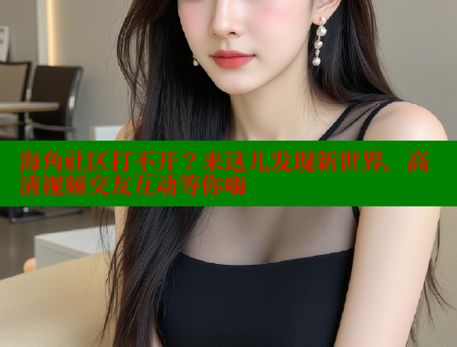海角社区打不开？来这儿发现新世界，高清视频交友互动等你嗨