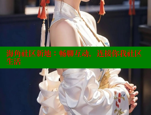 海角社区新地：畅聊互动，连接你我社区生活