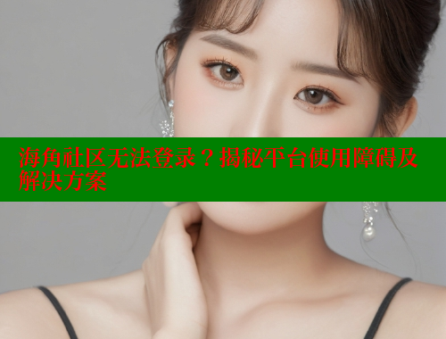 海角社区无法登录？揭秘平台使用障碍及解决方案