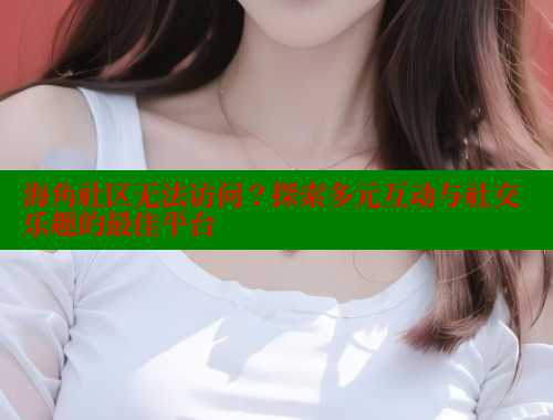 海角社区无法访问？探索多元互动与社交乐趣的最佳平台