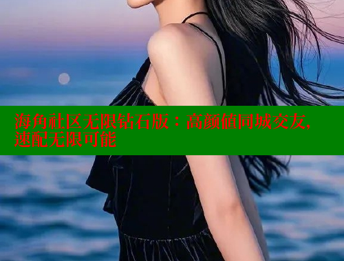 海角社区无限钻石版：高颜值同城交友，速配无限可能