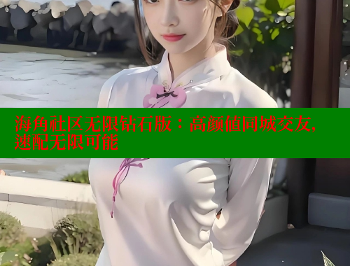 海角社区无限钻石版：高颜值同城交友，速配无限可能