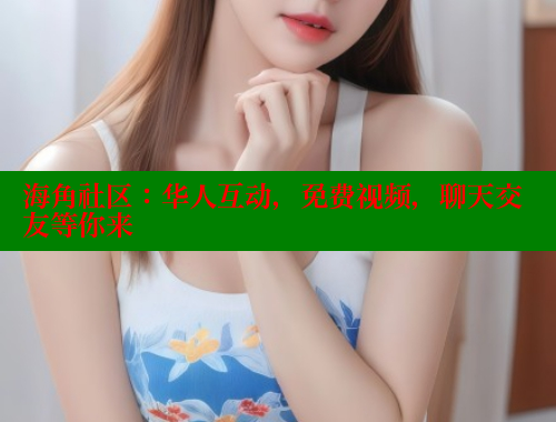 海角社区：华人互动，免费视频，聊天交友等你来