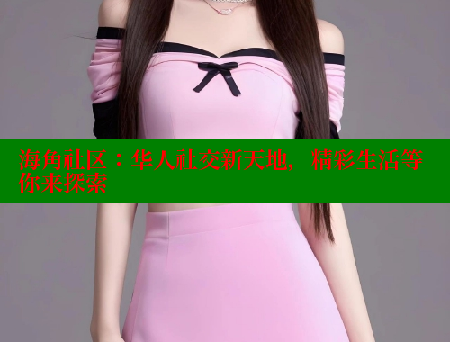海角社区：华人社交新天地，精彩生活等你来探索