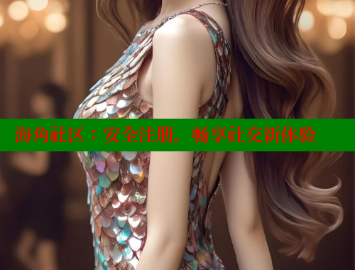 海角社区：安全注册，畅享社交新体验