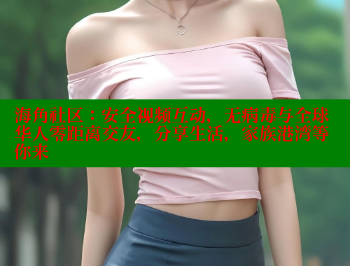 海角社区：安全视频互动，无病毒与全球华人零距离交友，分享生活，家族港湾等你来