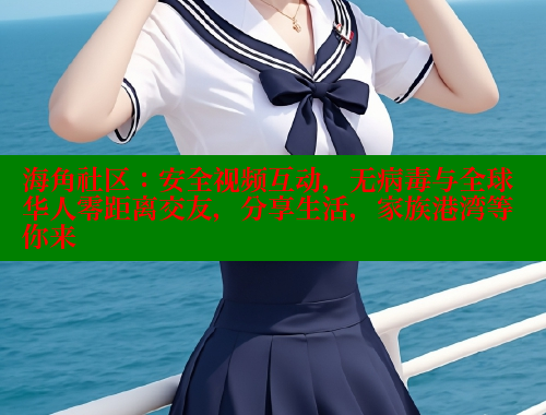 海角社区：安全视频互动，无病毒与全球华人零距离交友，分享生活，家族港湾等你来