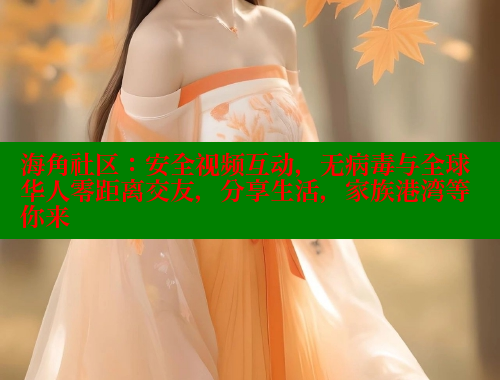 海角社区：安全视频互动，无病毒与全球华人零距离交友，分享生活，家族港湾等你来