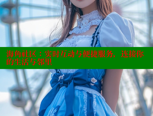 海角社区：实时互动与便捷服务，连接你的生活与邻里