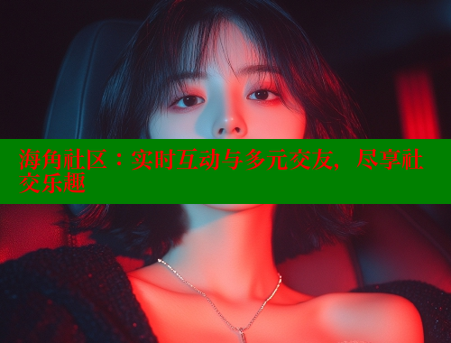 海角社区：实时互动与多元交友，尽享社交乐趣