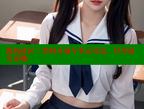 海角社区：实时互动与多元交友，尽享社交乐趣