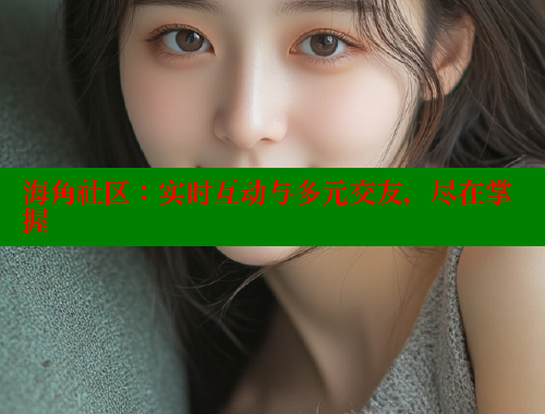 海角社区：实时互动与多元交友，尽在掌握