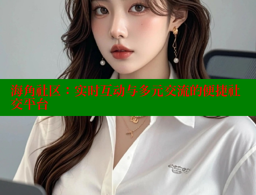 海角社区：实时互动与多元交流的便捷社交平台