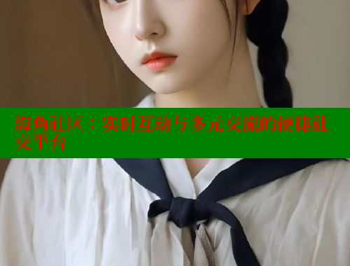 海角社区：实时互动与多元交流的便捷社交平台