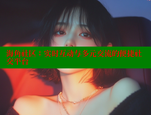 海角社区：实时互动与多元交流的便捷社交平台