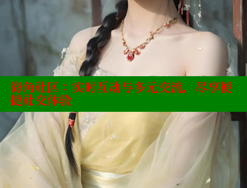 海角社区：实时互动与多元交流，尽享便捷社交体验