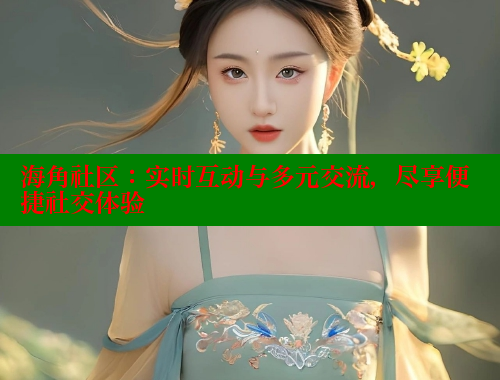 海角社区：实时互动与多元交流，尽享便捷社交体验