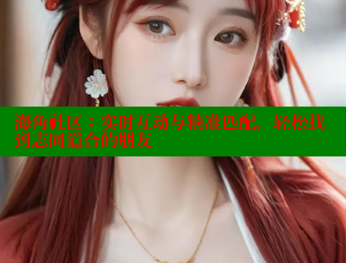 海角社区：实时互动与精准匹配，轻松找到志同道合的朋友