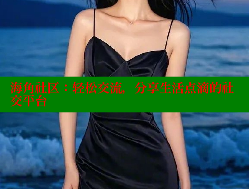 海角社区：轻松交流，分享生活点滴的社交平台
