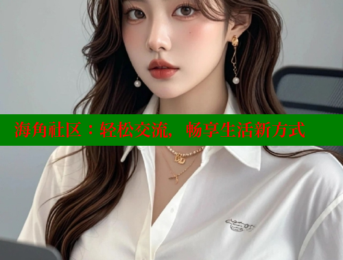 海角社区：轻松交流，畅享生活新方式