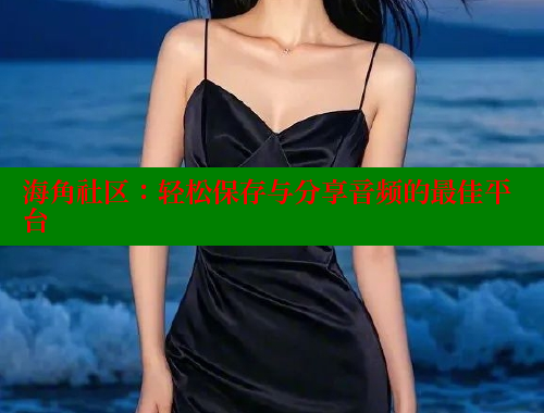 海角社区：轻松保存与分享音频的最佳平台