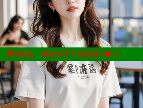 海角社区：轻松分享与发现精彩帖子