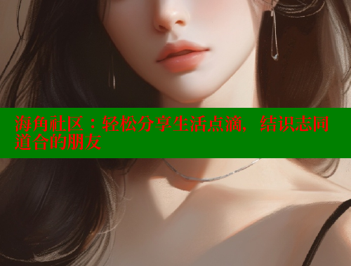 海角社区：轻松分享生活点滴，结识志同道合的朋友