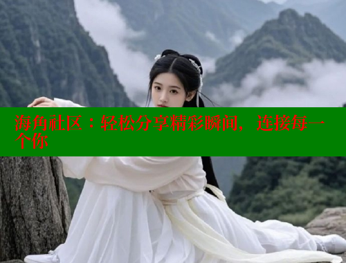 海角社区：轻松分享精彩瞬间，连接每一个你