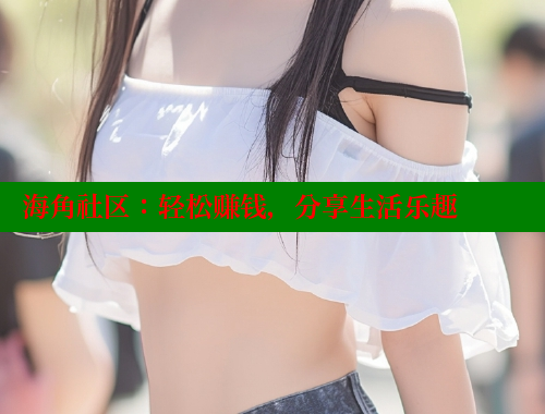 海角社区：轻松赚钱，分享生活乐趣