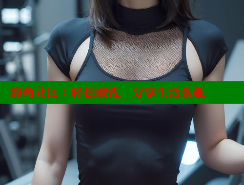 海角社区：轻松赚钱，分享生活乐趣