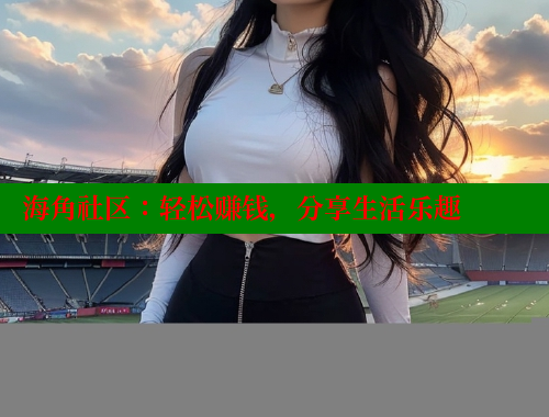 海角社区：轻松赚钱，分享生活乐趣