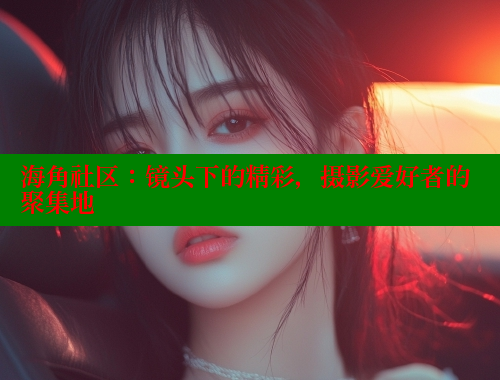 海角社区：镜头下的精彩，摄影爱好者的聚集地