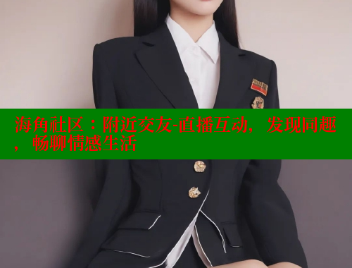 海角社区：附近交友-直播互动，发现同趣，畅聊情感生活