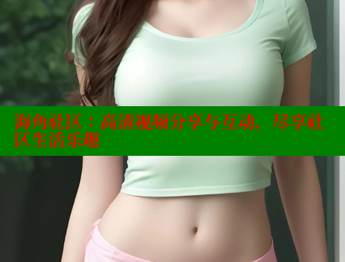 海角社区：高清视频分享与互动，尽享社区生活乐趣