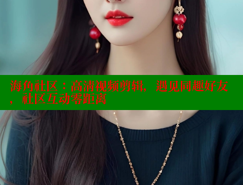 海角社区：高清视频剪辑，遇见同趣好友，社区互动零距离