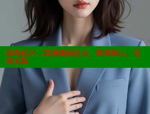 海角社区：高清视频社交，即刻加入，互动无限