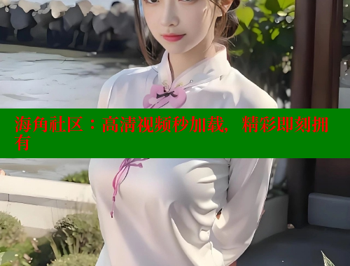 海角社区：高清视频秒加载，精彩即刻拥有