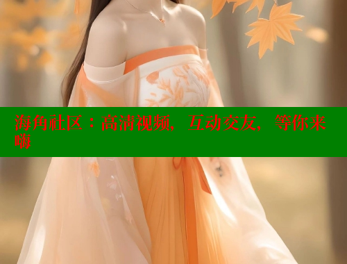 海角社区：高清视频，互动交友，等你来嗨