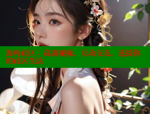 海角社区：高清视频，互动交友，连接你的社区生活