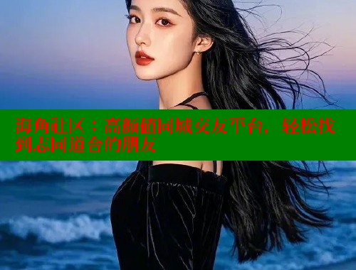 海角社区：高颜值同城交友平台，轻松找到志同道合的朋友