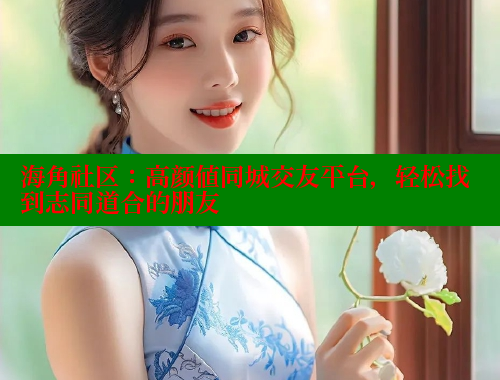 海角社区：高颜值同城交友平台，轻松找到志同道合的朋友