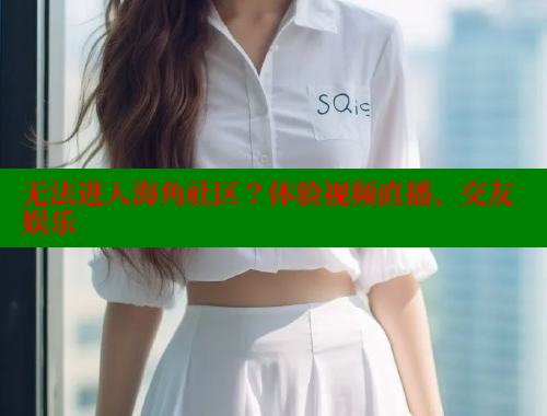 无法进入海角社区？体验视频直播、交友娱乐