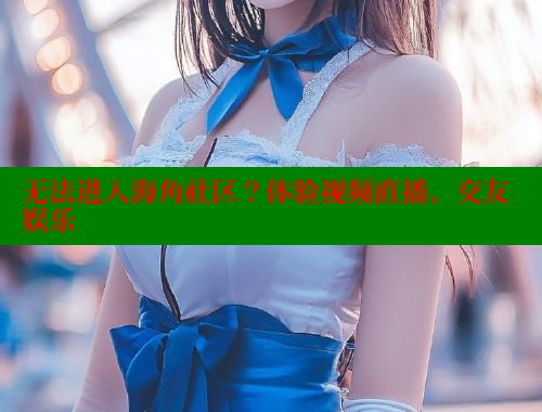 无法进入海角社区？体验视频直播、交友娱乐