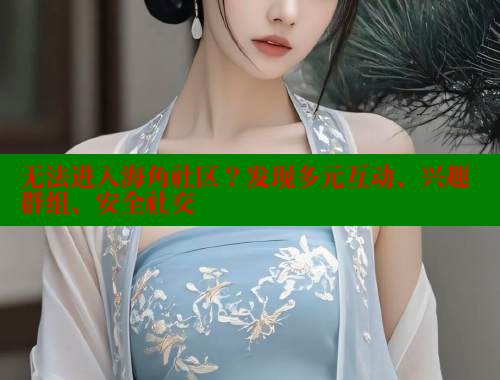 无法进入海角社区？发现多元互动、兴趣群组、安全社交