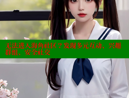 无法进入海角社区？发现多元互动、兴趣群组、安全社交